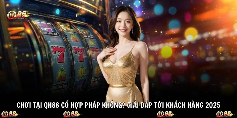 Chơi Tại QH88 Có Hợp Pháp Không? Giải Đáp Tới Khách Hàng 2025