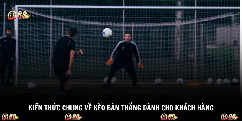 Kiến thức chung về kèo bàn thắng dành cho khách hàng