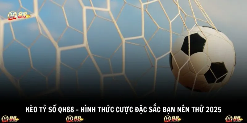 Kèo Tỷ số QH88 - Hình Thức Cược Đặc Sắc Bạn Nên Thử 2025